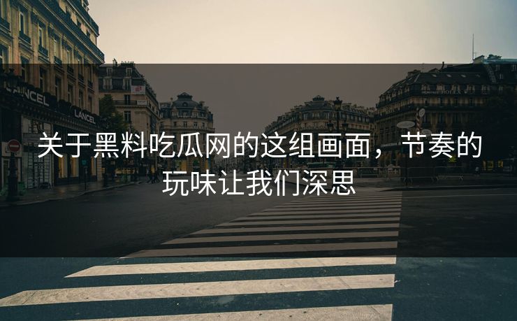 关于黑料吃瓜网的这组画面，节奏的玩味让我们深思