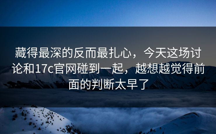 藏得最深的反而最扎心，今天这场讨论和17c官网碰到一起，越想越觉得前面的判断太早了