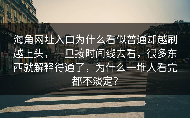 海角网址入口为什么看似普通却越刷越上头，一旦按时间线去看，很多东西就解释得通了，为什么一堆人看完都不淡定？