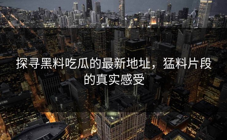 探寻黑料吃瓜的最新地址，猛料片段的真实感受