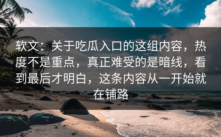 软文：关于吃瓜入口的这组内容，热度不是重点，真正难受的是暗线，看到最后才明白，这条内容从一开始就在铺路
