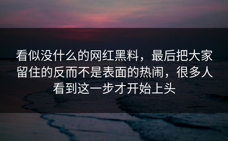 看似没什么的网红黑料，最后把大家留住的反而不是表面的热闹，很多人看到这一步才开始上头