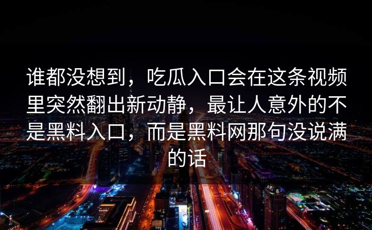 谁都没想到，吃瓜入口会在这条视频里突然翻出新动静，最让人意外的不是黑料入口，而是黑料网那句没说满的话