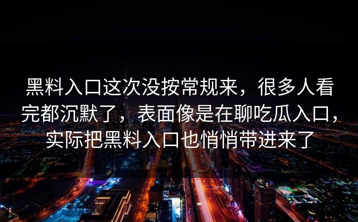 黑料入口这次没按常规来，很多人看完都沉默了，表面像是在聊吃瓜入口，实际把黑料入口也悄悄带进来了