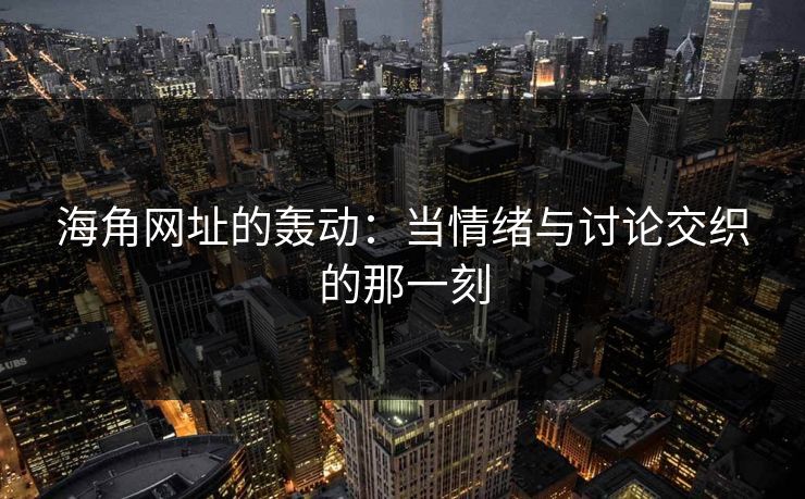 海角网址的轰动:当情绪与讨论交织的那一刻 海角网址的轰动:当情绪与讨论交织的那一刻