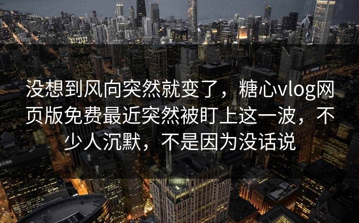 没想到风向突然就变了,糖心vlog网页版免费最近突然被盯上这一波,不少人沉默,不是因为没话说 没想到风向突然就变了,糖心vlog网页版免费最近突然被盯上这一波,不少人沉默,不是因为没话说