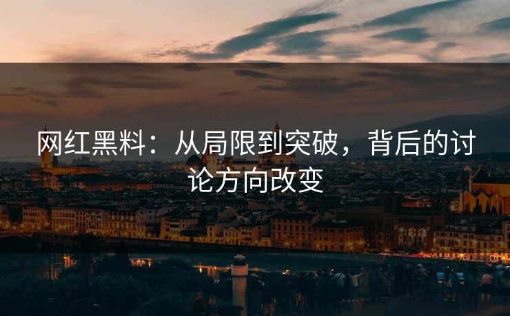 网红黑料:从局限到突破,背后的讨论方向改变 网红黑料:从局限到突破,背后的讨论方向改变