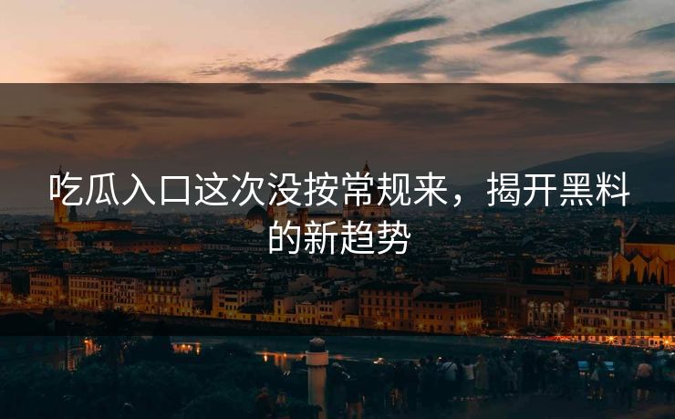 吃瓜入口这次没按常规来,揭开黑料的新趋势 吃瓜入口这次没按常规来,揭开黑料的新趋势
