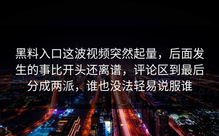 黑料入口这波视频突然起量,后面发生的事比开头还离谱,评论区到最后分成两派,谁也没法轻易说服谁 黑料入口这波视频突然起量,后面发生的事比开头还离谱,评论区到最后分成两派,谁也没法轻易说服谁