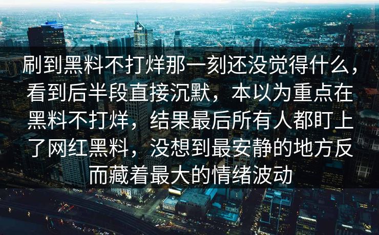 刷到黑料不打烊那一刻还没觉得什么,看到后半段直接沉默,本以为重点在黑料不打烊,结果最后所有人都盯上了网红黑料,没想到最安静的地方反而藏着最大的情绪波动 刷到黑料不打烊那一刻还没觉得什么,看到后半段直接沉默,本以为重点在黑料不打烊,结果最后所有人都盯上了网红黑料,没想到最安静的地方反而藏着最大的情绪波动